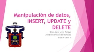Manipulación de datos,
INSERT, UPDATE y
DELETE
Diana Saray Lopez Tamayo
Centro Universitario de los Valles
Base de Datos II