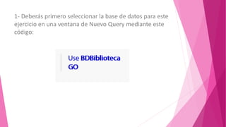 1- Deberás primero seleccionar la base de datos para este
ejercicio en una ventana de Nuevo Query mediante este
código:
