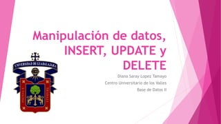 Manipulación de datos,
INSERT, UPDATE y
DELETE
Diana Saray Lopez Tamayo
Centro Universitario de los Valles
Base de Datos II
 