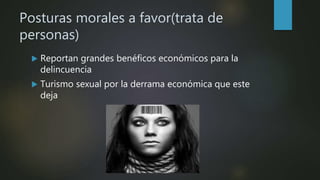 Posturas morales a favor(trata de
personas)
 Reportan grandes benéficos económicos para la
delincuencia
 Turismo sexual por la derrama económica que este
deja
 
