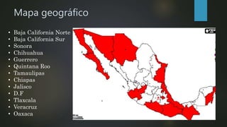 Mapa geográfico
• Baja California Norte
• Baja California Sur
• Sonora
• Chihuahua
• Guerrero
• Quintana Roo
• Tamaulipas
• Chiapas
• Jalisco
• D.F
• Tlaxcala
• Veracruz
• Oaxaca
 