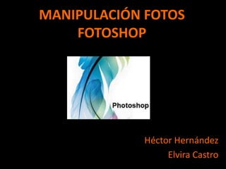 MANIPULACIÓN FOTOS FOTOSHOP Héctor Hernández Elvira Castro 