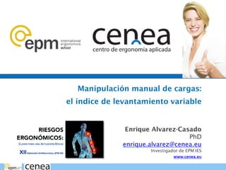 Manipulación manual de cargas:
el índice de levantamiento variable
Enrique Alvarez-Casado
PhD
enrique.alvarez@cenea.eu
Investigador de EPM IES
www.cenea.eu
 