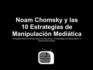 Noam Chomsky y las 10 Estrategias de Manipulación Mediática El lingüista Noam Chomsky elaboró la lista de las “10 Estrategias de Manipulación” a través de los medios   