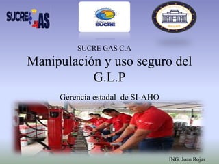 Manipulación y uso seguro del
G.L.P
Gerencia estadal de SI-AHO
SUCRE GAS C.A
ING. Joan Rojas
 
