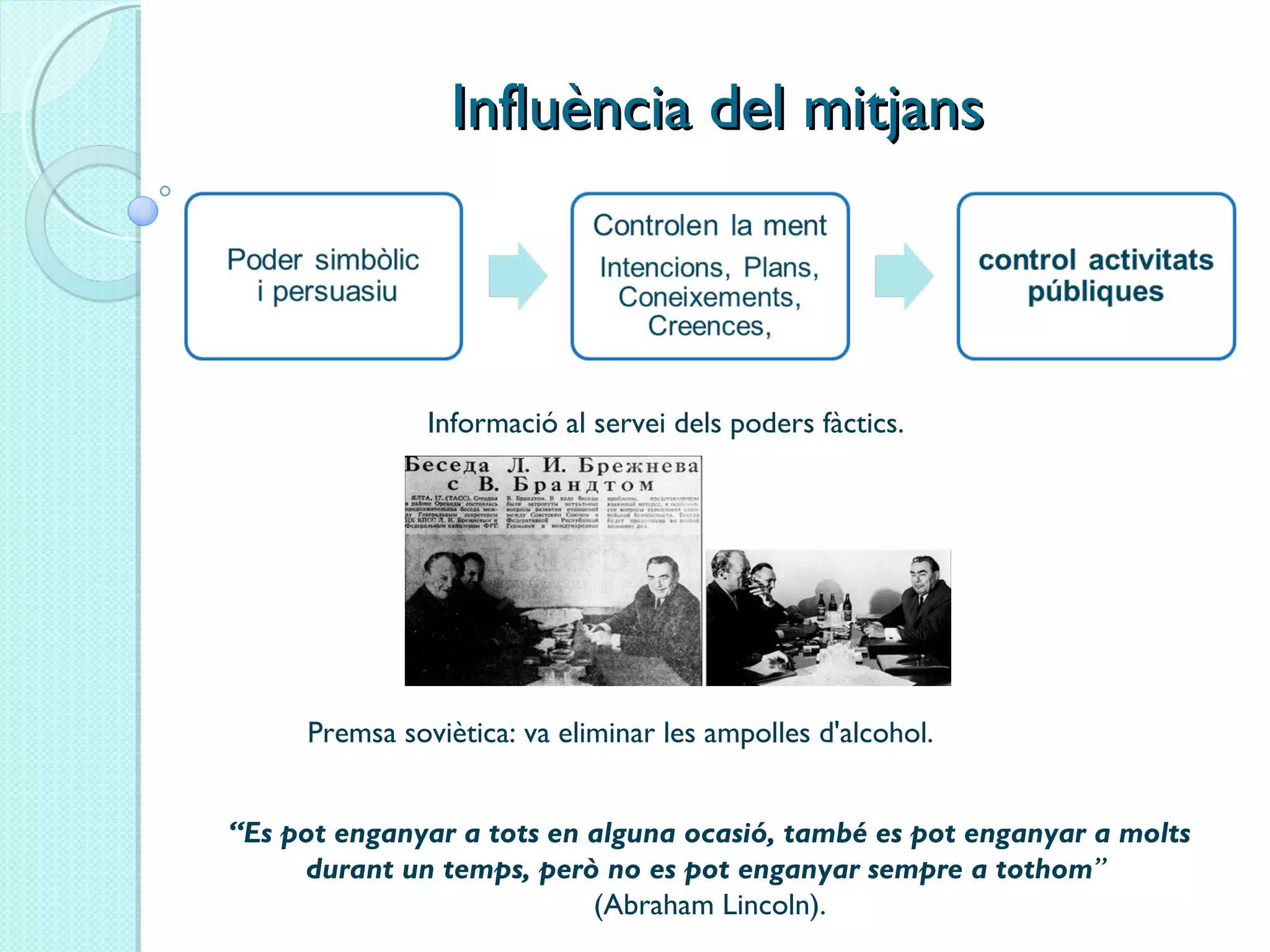 Influència del mitjansInfluència del mitjans
Informació al servei dels poders fàctics.
“Es pot enganyar a tots en alguna ocasió, també es pot enganyar a molts
durant un temps, però no es pot enganyar sempre a tothom”
(Abraham Lincoln).
Premsa soviètica: va eliminar les ampolles d'alcohol.
 