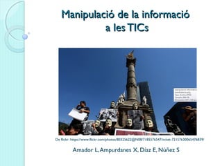 Manipulació de la informacióManipulació de la informació
a les TICsa les TICs
Amador L,Ampurdanes X, Díaz E, Núñez S
De flickr: https://www.flickr.com/photos/80325622@N08/7185576547/in/set-72157630065476839/
 