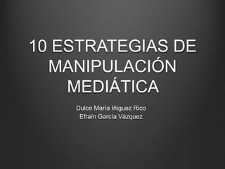 10 ESTRATEGIAS DE 
MANIPULACIÓN 
MEDIÁTICA 
Dulce María Iñiguez Rico 
Efraín García Vázquez 
 