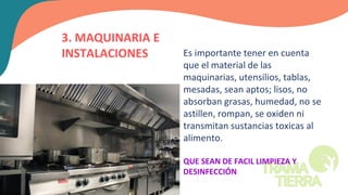 3. MAQUINARIA E
INSTALACIONES Es importante tener en cuenta
que el material de las
maquinarias, utensilios, tablas,
mesadas, sean aptos; lisos, no
absorban grasas, humedad, no se
astillen, rompan, se oxiden ni
transmitan sustancias toxicas al
alimento.
QUE SEAN DE FACIL LIMPIEZA Y
DESINFECCIÓN
 
