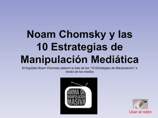 Noam Chomsky y las
  10 Estrategias de
Manipulación Mediática
El lingüista Noam Chomsky elaboró la lista de las “10 Estrategias de Manipulación” a
                              través de los medios




                                                                              Usar el ratón
 