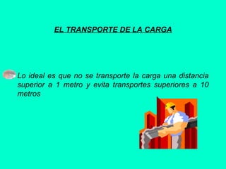 EL TRANSPORTE DE LA CARGA
Lo ideal es que no se transporte la carga una distancia
superior a 1 metro y evita transportes superiores a 10
metros
 