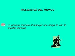 INCLINACION DEL TRONCO
La postura correcta al manejar una carga es con la
espalda derecha
 