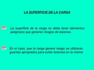 LA SUPERFICIE DE LA CARGA
La superficie de la carga no debe tener elementos
peligrosos que generen riesgos de lesiones.
En el caso, que la carga genere riesgo se utilizaran
guantes apropiados para evitar lesiones en la misma
 