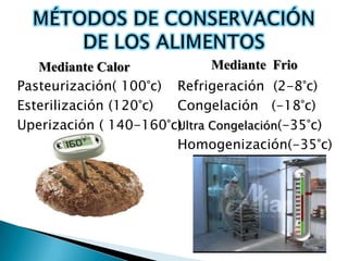 Mediante Calor            Mediante Frio
Pasteurización( 100°c) Refrigeración (2-8°c)
Esterilización (120°c) Congelación (-18°c)
Uperización ( 140-160°c)
                       Ultra Congelación(-35°c)
                       Homogenización(-35°c)
 