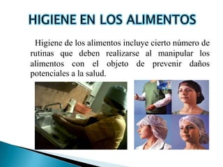 Higiene de los alimentos incluye cierto número de
rutinas que deben realizarse al manipular los
alimentos con el objeto de prevenir daños
potenciales a la salud.
 
