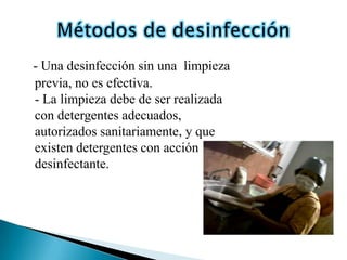 - Una desinfección sin una limpieza
previa, no es efectiva.
- La limpieza debe de ser realizada
con detergentes adecuados,
autorizados sanitariamente, y que
existen detergentes con acción
desinfectante.
 