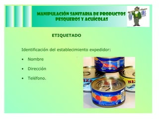 Manipulación Sanitaria de Productos  Pesqueros y Acuícolas ETIQUETADO Identificación del establecimiento expedidor: Nombre Dirección Teléfono. 
