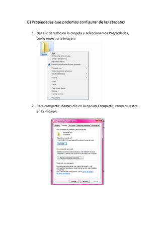 G) Propiedades que podemos configurar de las carpetas 
1. Dar clic derecho en la carpeta y seleccionamos Propiedades, como muestra la imagen: 
2. Para compartir, damos clic en la opcion Compartir, como muestra en la imagen: 
 