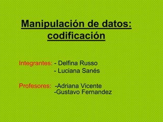 Manipulación de datos:
     codificación

Integrantes: - Delfina Russo
             - Luciana Sanés

Profesores: -Adriana Vicente
            -Gustavo Fernandez
 