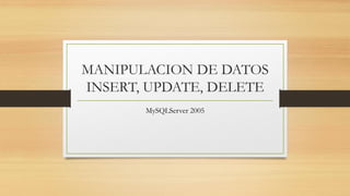 MANIPULACION DE DATOS
INSERT, UPDATE, DELETE
MySQLServer 2005
 