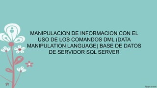 MANIPULACION DE INFORMACION CON EL
USO DE LOS COMANDOS DML (DATA
MANIPULATION LANGUAGE) BASE DE DATOS
DE SERVIDOR SQL SERVER
 
