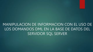 MANIPULACION DE INFORMACION CON EL USO DE
LOS DOMANDOS DML EN LA BASE DE DATOS DEL
SERVIDOR SQL SERVER
 