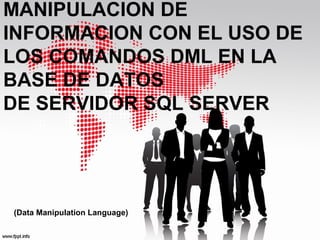 MANIPULACION DE
INFORMACION CON EL USO DE
LOS COMANDOS DML EN LA
BASE DE DATOS
DE SERVIDOR SQL SERVER
(Data Manipulation Language)
 