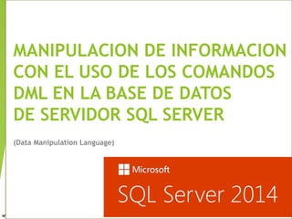 MANIPULACION DE INFORMACION
CON EL USO DE LOS COMANDOS
DML EN LA BASE DE DATOS 
DE SERVIDOR SQL SERVER
(Data Manipulation Language)
 