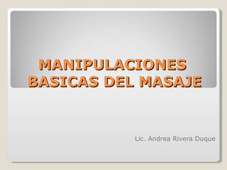 MANIPULACIONES
BASICAS DEL MASAJE


           Lic. Andrea Rivera Duque
 