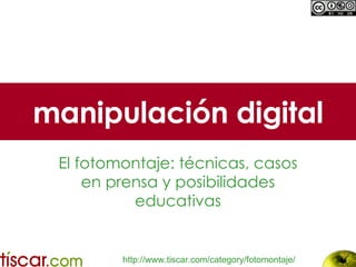 manipulación digital El fotomontaje: técnicas, casos en prensa y posibilidades educativas http :// www.tiscar.com / category /fotomontaje/ 