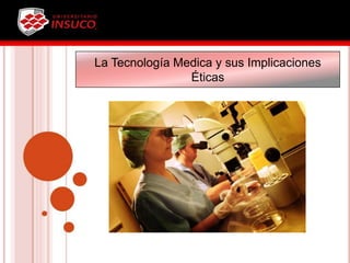 La Tecnología Medica y sus Implicaciones
Éticas
 