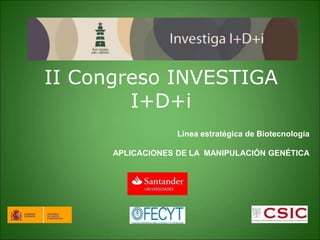 II Congreso INVESTIGA
I+D+i
Línea estratégica de Biotecnología
APLICACIONES DE LA MANIPULACIÓN GENÉTICA
 