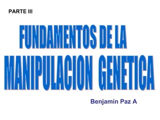 FUNDAMENTOS DE LA MANIPULACION  GENETICA Benjamín Paz A PARTE III 