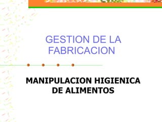 GESTION DE LA FABRICACION  MANIPULACION HIGIENICA DE ALIMENTOS 