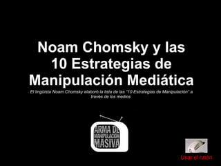 Noam Chomsky y las 10 Estrategias de Manipulación Mediática El lingüista Noam Chomsky elaboró la lista de las “10 Estrategias de Manipulación” a través de los medios   Usar el ratón 