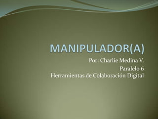 MANIPULADOR(A) Por: Charlie Medina V. Paralelo 6Herramientas de Colaboración Digital 