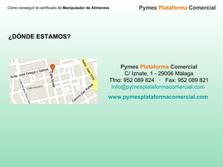 ¿DÓNDE ESTAMOS? Pymes  Plataforma  Comercial C/ Iznate, 1 - 29006 Málaga Tfno: 952 089 824  ·  Fax: 952 089 821 [email_address]   www.pymesplataformacomercial.com   Cómo conseguir el certificado de  Manipulador de Alimentos Pymes  Plataforma  Comercial 