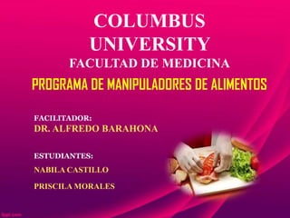 COLUMBUS
UNIVERSITY
FACULTAD DE MEDICINA
PROGRAMA DE MANIPULADORES DE ALIMENTOS
FACILITADOR:
DR. ALFREDO BARAHONA
ESTUDIANTES:
NABILA CASTILLO
PRISCILA MORALES
 