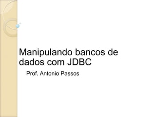 Manipulando bancos de dados com JDBC Prof. Antonio Passos 