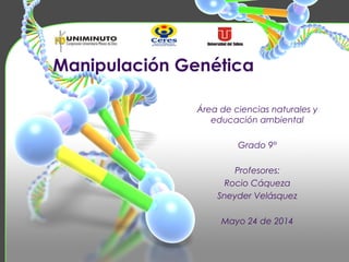 Manipulación Genética
Área de ciencias naturales y
educación ambiental
Grado 9°
Profesores:
Rocio Cáqueza
Sneyder Velásquez
Mayo 24 de 2014
 