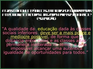Fazer com que o público seja incapaz de compreender a tecnologia e métodos utilizados para seu controlo e  escravidão.  “ A qualidade da   educação  dada às classes sociais inferiores  deve ser a mais pobre e medíocre possível , de forma que a distancia entre estas e as classes altas  permaneça inalterada no tempo e seja impossível alcançar uma autêntica igualdade de oportunidades para todos.”   