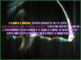 Noam Chomsky  desenvolveu a lista das  "10 estratégias de manipulação”  dos princípios  sociais e económicos de forma a atrair o apoio inconsciente  dos meios de comunicação para a manipulação. 