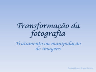 Transformação da
   fotografia
Tratamento ou manipulação
       de imagens



                    Produzido por Bruno Batista
 