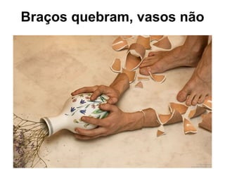 Braço s  quebram, vasos n ão 