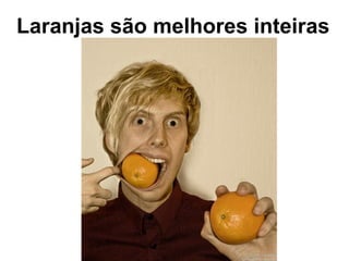 Laranjas s ão   melhores inteiras 