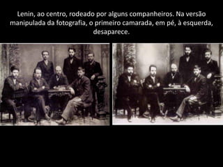 Lenin, ao centro, rodeado por alguns companheiros. Na versão
manipulada da fotografia, o primeiro camarada, em pé, à esquerda,
                           desaparece.
 