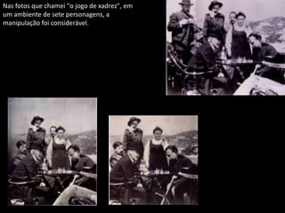 Nas fotos que chamei "o jogo de xadrez", em
um ambiente de sete personagens, a
manipulação foi considerável.
 