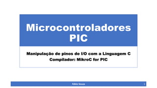 Microcontroladores
PIC
Manipulação de pinos de I/O com a Linguagem C
Compilador: MikroC for PIC

Fábio Souza

1

 