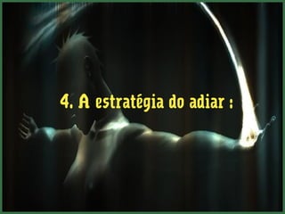 4. A estratégia do adiar :
 