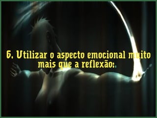 6. Utilizar o aspecto emocional muito
         mais que a reflexão:.
 